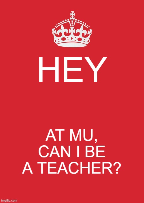 Not sure why I picked this but whatever | HEY; AT MU, CAN I BE A TEACHER? | image tagged in memes,keep calm and carry on red | made w/ Imgflip meme maker