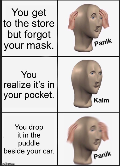 Panik Kalm Panik Meme | You get to the store but forgot your mask. You realize it’s in your pocket. You drop it in the puddle beside your car. | image tagged in memes,panik kalm panik | made w/ Imgflip meme maker