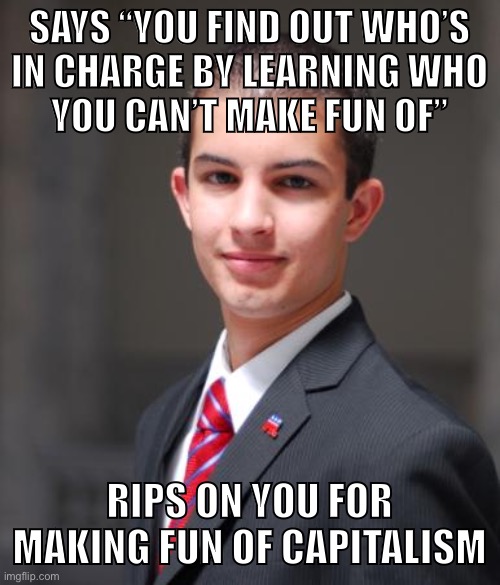 Fact: we are governed by capitalists. | SAYS “YOU FIND OUT WHO’S
IN CHARGE BY LEARNING WHO
YOU CAN’T MAKE FUN OF”; RIPS ON YOU FOR MAKING FUN OF CAPITALISM | image tagged in college conservative,capitalism,communism,socialism,conservative logic,free market | made w/ Imgflip meme maker