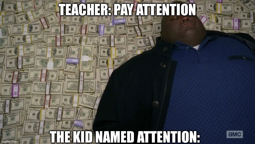 guy sleeping on pile of money | TEACHER: PAY ATTENTION; THE KID NAMED ATTENTION: | image tagged in guy sleeping on pile of money | made w/ Imgflip meme maker