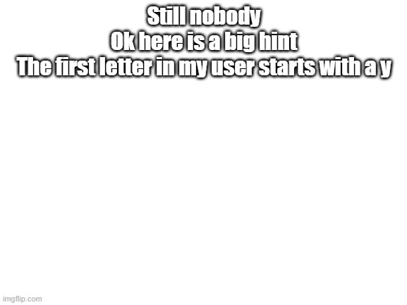 Blank White Template | Still nobody
Ok here is a big hint
The first letter in my user starts with a y | image tagged in blank white template | made w/ Imgflip meme maker