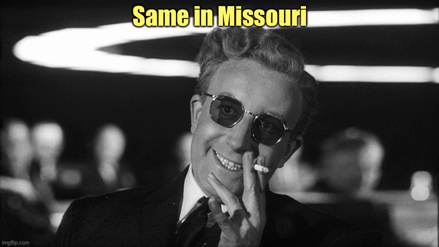 Doctor Strangelove says... | Same in Missouri | image tagged in doctor strangelove says | made w/ Imgflip meme maker