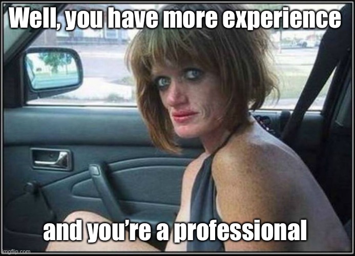 Ugly meth heroin addict Prostitute hoe in car | Well, you have more experience and you’re a professional | image tagged in ugly meth heroin addict prostitute hoe in car | made w/ Imgflip meme maker