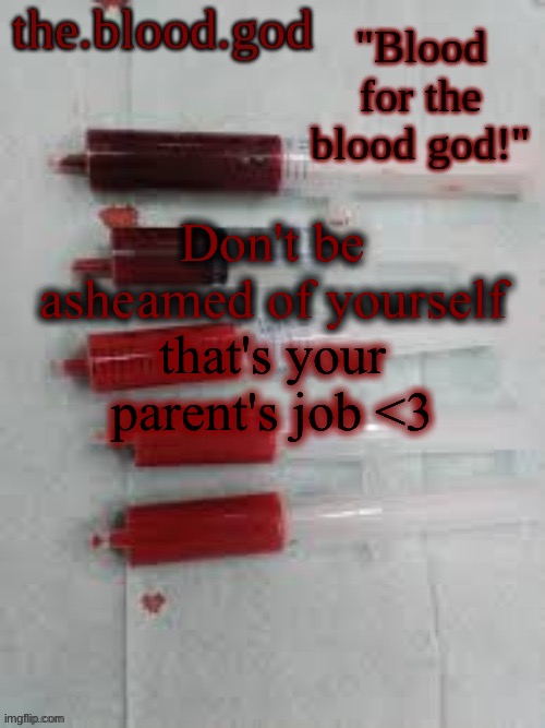 BLOOOOOOOOOD | Don't be asheamed of yourself; that's your parent's job <3 | image tagged in bloooooooood | made w/ Imgflip meme maker