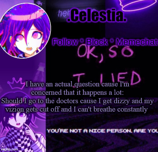 Also I don't have asthma | I have an actual question cause I'm concerned that it happens a lot:
Should I go to the doctors cause I get dizzy and my vizion gets cut off and I can't breathe constantly | image tagged in kokichi temp ty honu | made w/ Imgflip meme maker