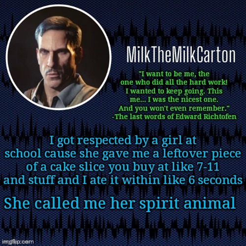 MilkTheMilkCarton but he's resorting to schtabbing | I got respected by a girl at school cause she gave me a leftover piece of a cake slice you buy at like 7-11 and stuff and I ate it within like 6 seconds; She called me her spirit animal | image tagged in milkthemilkcarton but he's resorting to schtabbing | made w/ Imgflip meme maker