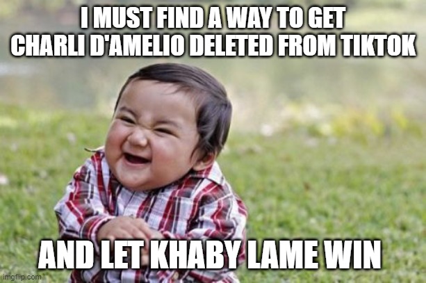 TikTok Plan | I MUST FIND A WAY TO GET CHARLI D'AMELIO DELETED FROM TIKTOK; AND LET KHABY LAME WIN | image tagged in memes,evil toddler | made w/ Imgflip meme maker