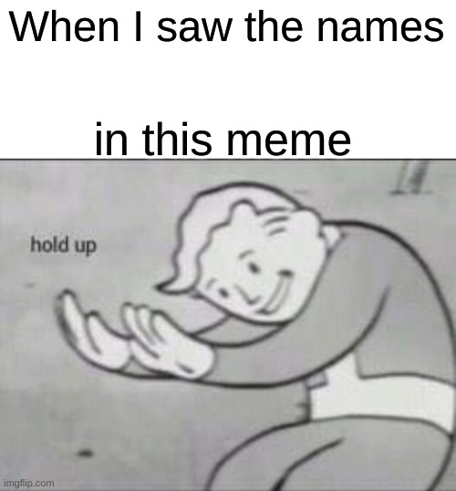 Fallout hold up with space on the top | When I saw the names in this meme | image tagged in fallout hold up with space on the top | made w/ Imgflip meme maker