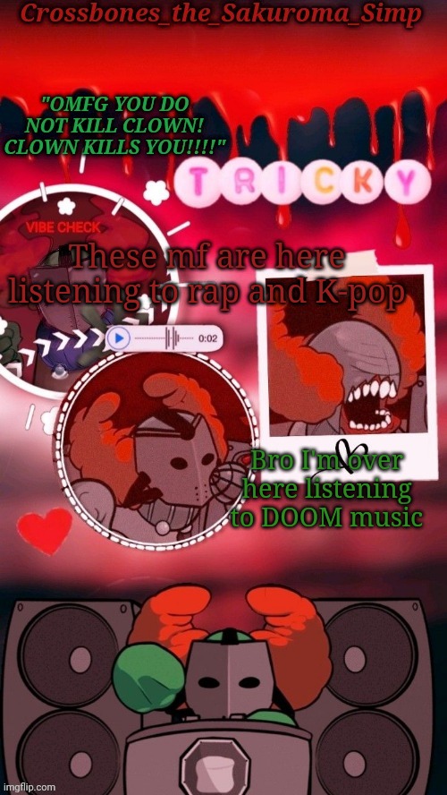 Crossbones tricky. OMFG CLOWN!!!! tempyyy ty sayori! | These mf are here listening to rap and K-pop; Bro I'm over here listening to DOOM music | image tagged in crossbones tricky omfg clown tempyyy ty sayori | made w/ Imgflip meme maker