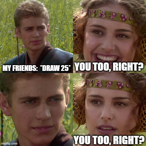 Anakin Padme 4 Panel | MY FRIENDS:  *DRAW 25* YOU TOO, RIGHT? YOU TOO, RIGHT? | image tagged in anakin padme 4 panel | made w/ Imgflip meme maker