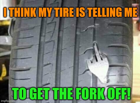 The Finger Fork | I THINK MY TIRE IS TELLING ME; TO GET THE FORK OFF! | image tagged in middle finger,fork,tires,double entendres | made w/ Imgflip meme maker