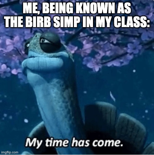 My Time Has Come | ME, BEING KNOWN AS THE BIRB SIMP IN MY CLASS: | image tagged in my time has come | made w/ Imgflip meme maker