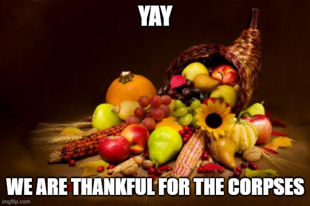 Thanksgiving | YAY WE ARE THANKFUL FOR THE CORPSES | image tagged in thanksgiving | made w/ Imgflip meme maker