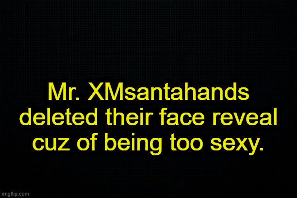 . | Mr. XMsantahands deleted their face reveal cuz of being too sexy. | image tagged in black | made w/ Imgflip meme maker
