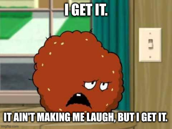 meatwad | I GET IT. IT AIN'T MAKING ME LAUGH, BUT I GET IT. | image tagged in meatwad | made w/ Imgflip meme maker