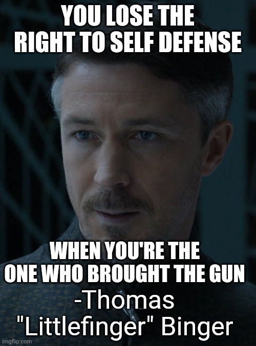 YOU LOSE THE RIGHT TO SELF DEFENSE; WHEN YOU'RE THE ONE WHO BROUGHT THE GUN; -Thomas "Littlefinger" Binger | made w/ Imgflip meme maker