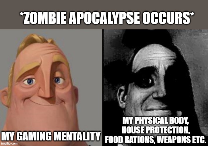 Gamer Instincts | *ZOMBIE APOCALYPSE OCCURS*; MY PHYSICAL BODY, HOUSE PROTECTION, FOOD RATIONS, WEAPONS ETC. MY GAMING MENTALITY | image tagged in traumatized mr incredible | made w/ Imgflip meme maker