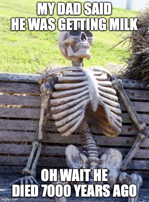 Waiting Skeleton | MY DAD SAID HE WAS GETTING MILK; OH WAIT HE DIED 7000 YEARS AGO | image tagged in memes,waiting skeleton,milk,dad | made w/ Imgflip meme maker