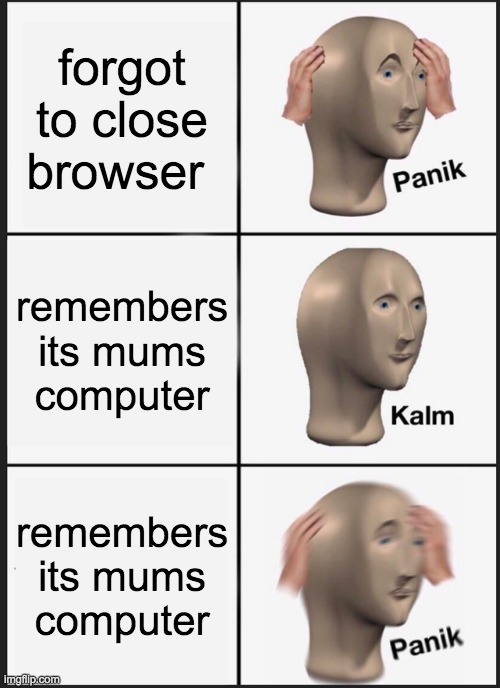 Panik Kalm Panik | forgot to close browser; remembers its mums computer; remembers its mums computer | image tagged in memes,panik kalm panik | made w/ Imgflip meme maker