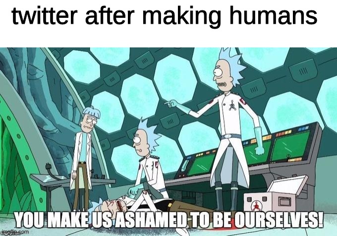 it's sad | twitter after making humans | image tagged in good site turned upside down,rough start,propaganda | made w/ Imgflip meme maker