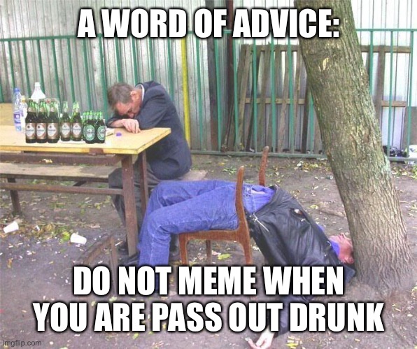 Drunk russian | A WORD OF ADVICE: DO NOT MEME WHEN YOU ARE PASS OUT DRUNK | image tagged in drunk russian | made w/ Imgflip meme maker