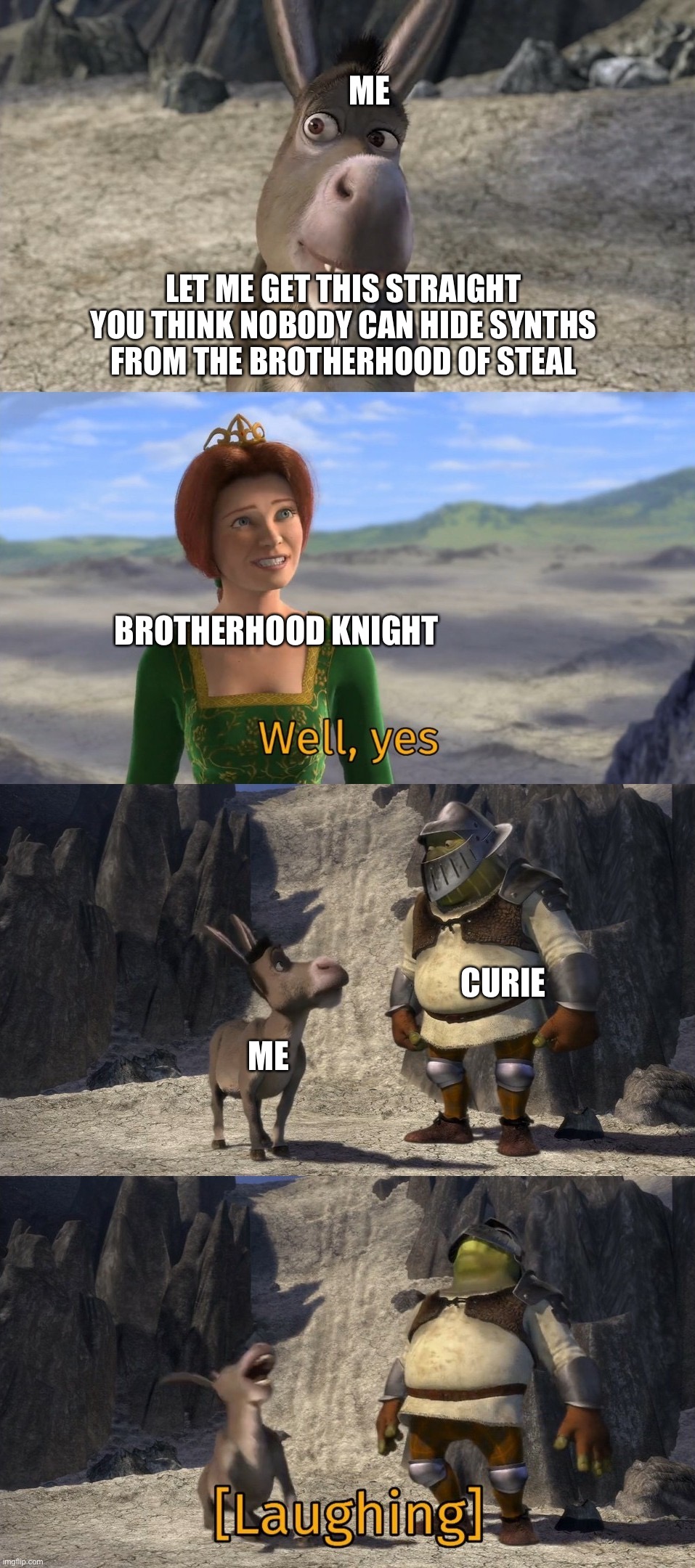 Shrek well yes | ME; LET ME GET THIS STRAIGHT YOU THINK NOBODY CAN HIDE SYNTHS FROM THE BROTHERHOOD OF STEAL; BROTHERHOOD KNIGHT; CURIE; ME | image tagged in shrek well yes | made w/ Imgflip meme maker