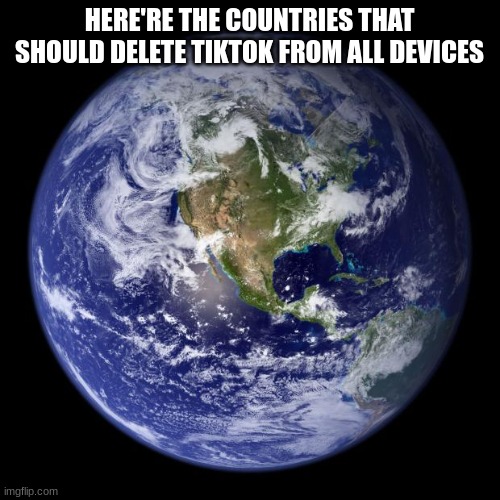 earth | HERE'RE THE COUNTRIES THAT SHOULD DELETE TIKTOK FROM ALL DEVICES | image tagged in earth | made w/ Imgflip meme maker