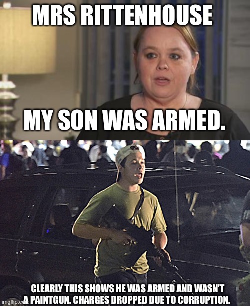 Stupid prosecutors who clearly failed to prosecute | MRS RITTENHOUSE; MY SON WAS ARMED. CLEARLY THIS SHOWS HE WAS ARMED AND WASN’T A PAINT GUN . CHARGES DROPPED DUE TO CORRUPTION. | image tagged in kyle rittenhouse,government corruption,wisconsin,gun laws | made w/ Imgflip meme maker