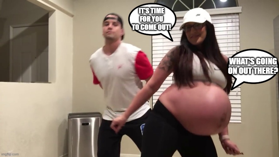 "Come on baby, it's time to come out!" | IT'S TIME FOR YOU TO COME OUT! WHAT'S GOING ON OUT THERE? | image tagged in pregnant,dancing | made w/ Imgflip meme maker