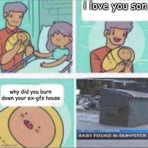 part 2 of baby found in dumpster | i love you son; why did you burn down your ex-gfs house | image tagged in baby found in dumpster,baby | made w/ Imgflip meme maker
