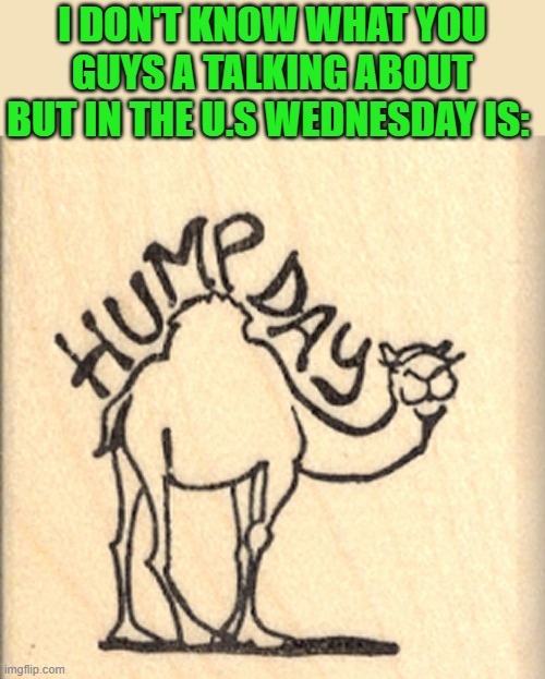 I DON'T KNOW WHAT YOU GUYS A TALKING ABOUT BUT IN THE U.S WEDNESDAY IS: | made w/ Imgflip meme maker