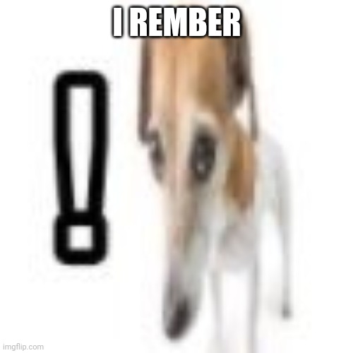 i rember | I REMBER | image tagged in i rember | made w/ Imgflip meme maker