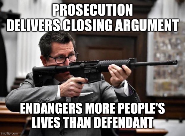 We need more laws to protect people from armed attoreys | PROSECUTION DELIVERS CLOSING ARGUMENT; ENDANGERS MORE PEOPLE'S LIVES THAN DEFENDANT | made w/ Imgflip meme maker