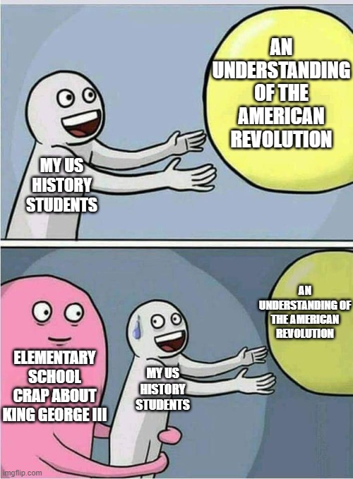 Held back | AN UNDERSTANDING OF THE AMERICAN REVOLUTION; MY US HISTORY STUDENTS; AN UNDERSTANDING OF THE AMERICAN REVOLUTION; ELEMENTARY SCHOOL CRAP ABOUT KING GEORGE III; MY US HISTORY STUDENTS | image tagged in held back | made w/ Imgflip meme maker