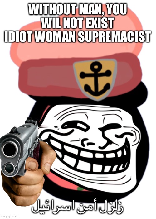 WITHOUT MAN, YOU WIL NOT EXIST IDIOT WOMAN SUPREMACIST زلزل أمن اسرائيل | image tagged in verankertlandia | made w/ Imgflip meme maker