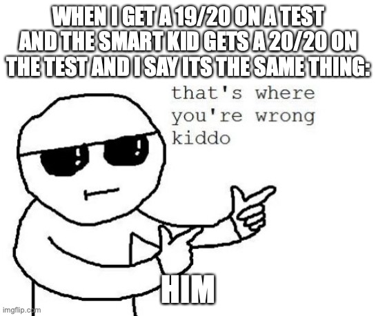 That one smart kid who always boasts | WHEN I GET A 19/20 ON A TEST AND THE SMART KID GETS A 20/20 ON THE TEST AND I SAY ITS THE SAME THING:; HIM | image tagged in that's where you're wrong kiddo | made w/ Imgflip meme maker