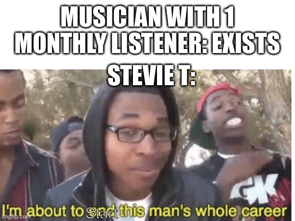 MUSICIAN WITH 1 MONTHLY LISTENER: EXISTS; STEVIE T:; Start | image tagged in memes,funny,gifs,not really a gif,oh wow are you actually reading these tags | made w/ Imgflip meme maker