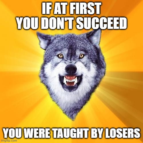 Courage Wolf | IF AT FIRST YOU DON'T SUCCEED; YOU WERE TAUGHT BY LOSERS | image tagged in memes,courage wolf | made w/ Imgflip meme maker