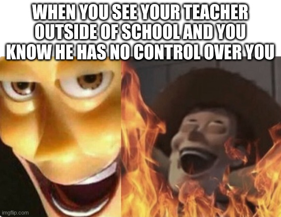 relatable? | WHEN YOU SEE YOUR TEACHER OUTSIDE OF SCHOOL AND YOU KNOW HE HAS NO CONTROL OVER YOU | image tagged in satanic woody no spacing,school,teacher meme | made w/ Imgflip meme maker