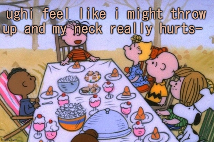 I tried telling my mom but she said it was nothing and kicked me out of her room cause she was  talking about taxes with my dad | ughi feel like i might throw up and my neck really hurts- | image tagged in breads thanksgiving/birthday temp | made w/ Imgflip meme maker