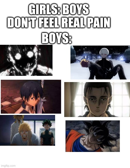 girl this days.... | GIRLS: BOYS DON'T FEEL REAL PAIN; BOYS: | image tagged in aot,sao,hxh,mha,tokyo ghoul,dbz | made w/ Imgflip meme maker