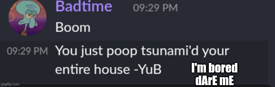 Poop tsunami | I'm bored
dArE mE | image tagged in poop tsunami | made w/ Imgflip meme maker