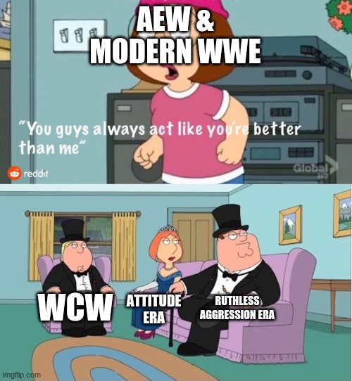 This is clearly the truth | AEW & MODERN WWE; RUTHLESS AGGRESSION ERA; WCW; ATTITUDE ERA | image tagged in you guys always act like you're better than me,wwe,aew | made w/ Imgflip meme maker