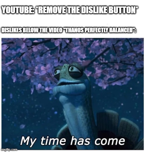 If YouTube is removing dislikes, that is perfectly UNBALANCED. | YOUTUBE: *REMOVE THE DISLIKE BUTTON*; DISLIKES BELOW THE VIDEO "THANOS PERFECTLY BALANCED": | image tagged in my time has come,thanos perfectly balanced as all things should be | made w/ Imgflip meme maker