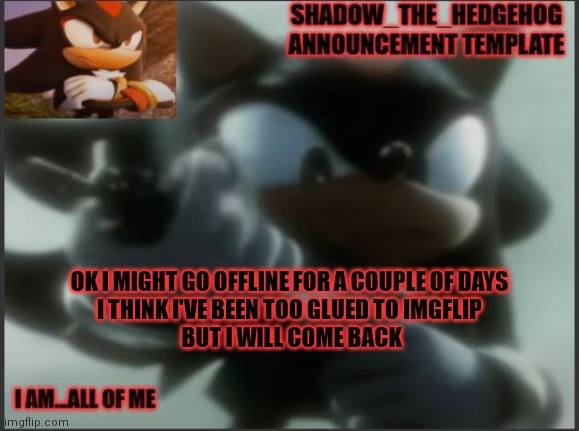 Not like anyone cares but just saying | OK I MIGHT GO OFFLINE FOR A COUPLE OF DAYS
I THINK I'VE BEEN TOO GLUED TO IMGFLIP
 BUT I WILL COME BACK | image tagged in shadow_the_hedgehog announcement template | made w/ Imgflip meme maker