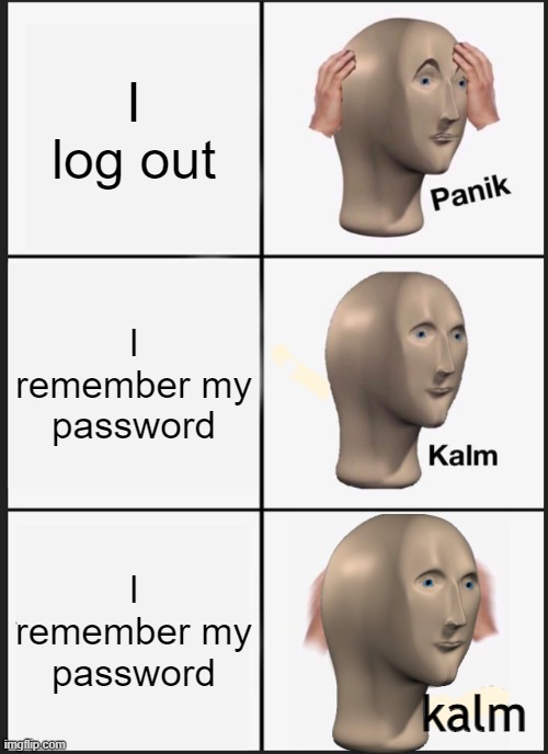 Hey im bacc :D | I log out; I remember my password; I remember my password; kalm | image tagged in memes,panik kalm panik | made w/ Imgflip meme maker