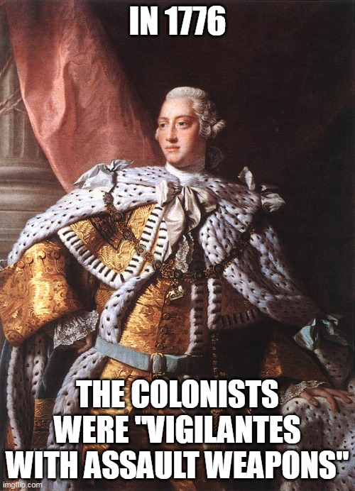 If it had been up to Democrats, we would still be under tyranny. | IN 1776; THE COLONISTS WERE "VIGILANTES WITH ASSAULT WEAPONS" | image tagged in king george iii,democrats,self defense,liberal logic | made w/ Imgflip meme maker