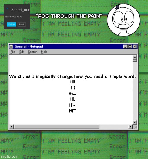 Majik | “POG THROUGH THE PAIN”; Watch, as I magically change how you read a simple word:
Hi!
Hi?
Hi…
Hi.
Hi-
Hi~ | image tagged in zonedout s webcore template | made w/ Imgflip meme maker