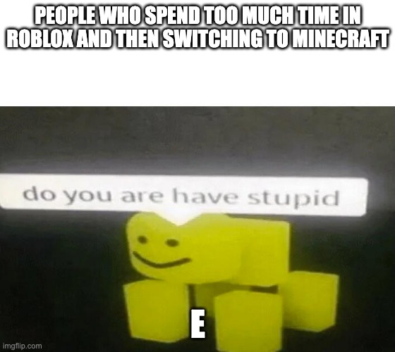 Do You Are Have Stupid | PEOPLE WHO SPEND TOO MUCH TIME IN ROBLOX AND THEN SWITCHING TO MINECRAFT; E | image tagged in do you are have stupid | made w/ Imgflip meme maker