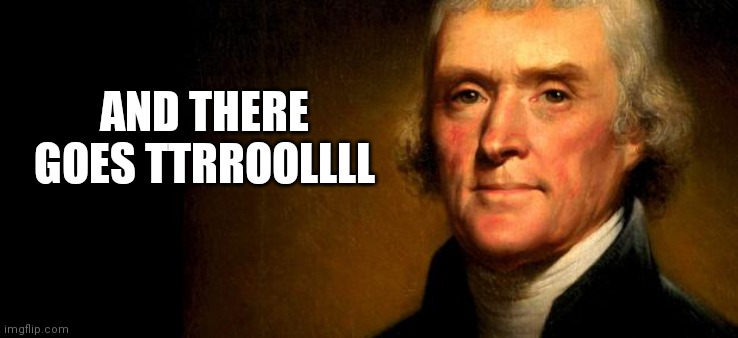 Thomas Jefferson  | AND THERE GOES TTRROOLLLL | image tagged in thomas jefferson | made w/ Imgflip meme maker